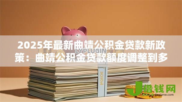 2025年最新曲靖公积金贷款新政策:曲靖公积金贷款额度调整到多少 2025年最新曲靖公积金贷款新政策:曲靖公积金贷款额度调整到多少