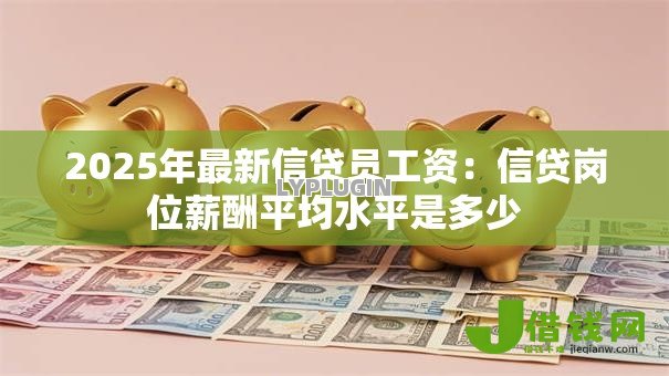 2025年最新信贷员工资：信贷岗位薪酬平均水平是多少