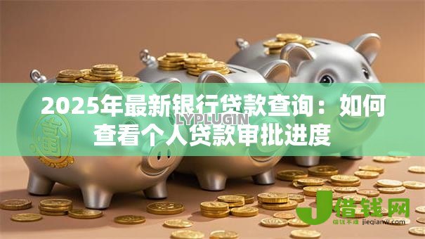 2025年最新银行贷款查询：如何查看个人贷款审批进度