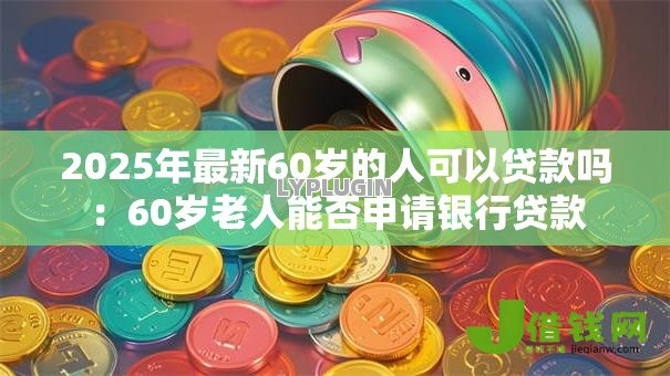 2025年最新60岁的人可以贷款吗：60岁老人能否申请银行贷款