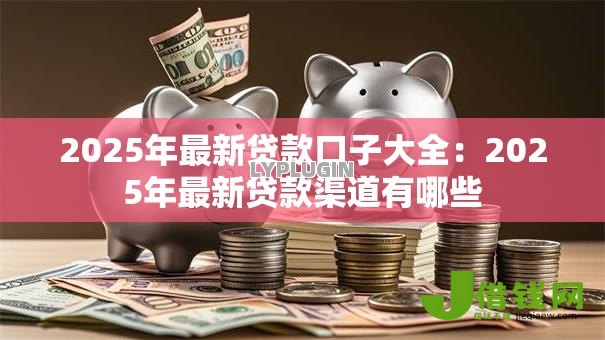 2025年最新贷款口子大全:2025年最新贷款渠道有哪些 2025年最新贷款口子大全:2025年最新贷款渠道有哪些