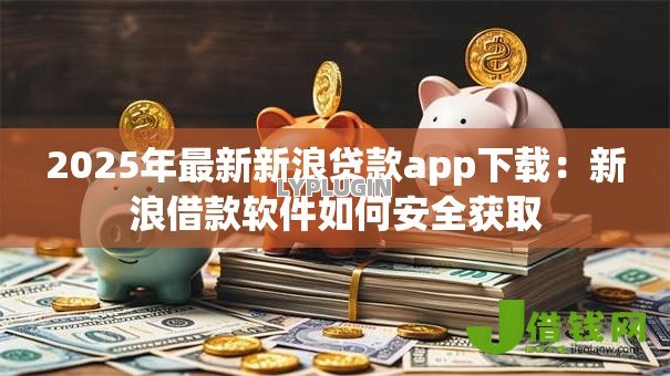 2025年最新新浪贷款app下载:新浪借款软件如何安全获取 2025年最新新浪贷款app下载:新浪借款软件如何安全获取