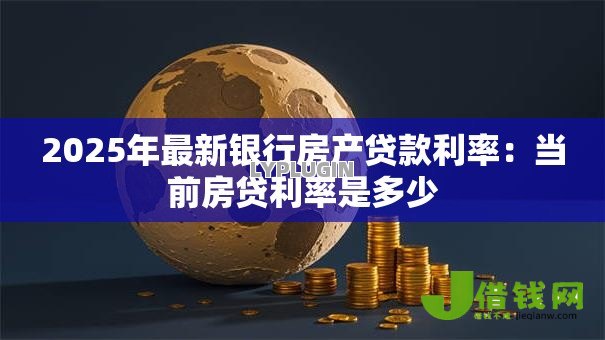 2025年最新银行房产贷款利率:当前房贷利率是多少 2025年最新银行房产贷款利率:当前房贷利率是多少