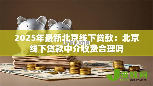 2025年最新北京线下贷款:北京线下贷款中介收费合理吗 2025年最新北京线下贷款:北京线下贷款中介收费合理吗