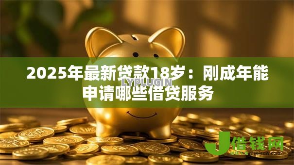 2025年最新贷款18岁：刚成年能申请哪些借贷服务