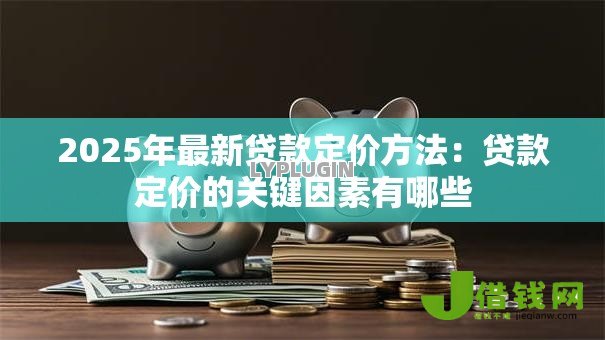 2025年最新贷款定价方法:贷款定价的关键因素有哪些 2025年最新贷款定价方法:贷款定价的关键因素有哪些