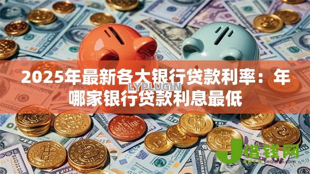 2025年最新各大银行贷款利率：年哪家银行贷款利息最低