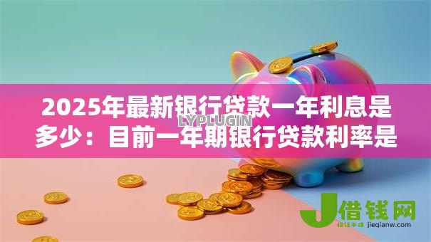 2025年最新银行贷款一年利息是多少：目前一年期银行贷款利率是多少
