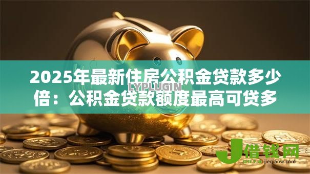 2025年最新住房公积金贷款多少倍:公积金贷款额度最高可贷多少倍 2025年最新住房公积金贷款多少倍:公积金贷款额度最高可贷多少倍