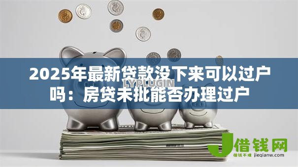 2025年最新贷款没下来可以过户吗：房贷未批能否办理过户