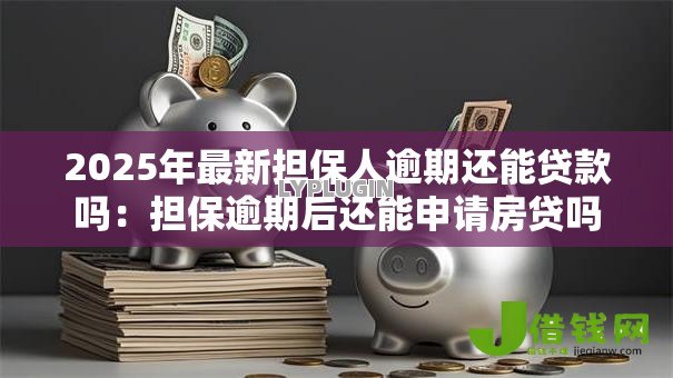 2025年最新担保人逾期还能贷款吗：担保逾期后还能申请房贷吗