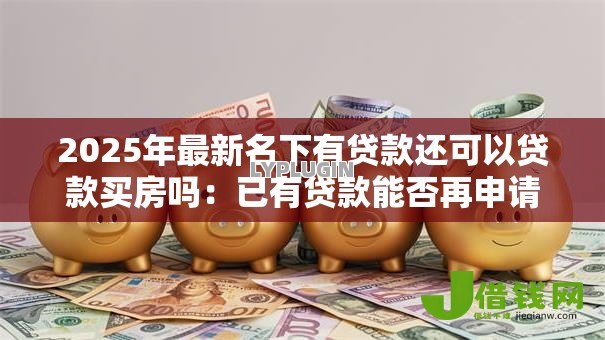 2025年最新名下有贷款还可以贷款买房吗:已有贷款能否再申请房贷 2025年最新名下有贷款还可以贷款买房吗:已有贷款能否再申请房贷