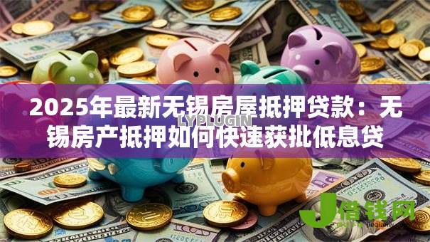 2025年最新无锡房屋抵押贷款：无锡房产抵押如何快速获批低息贷款