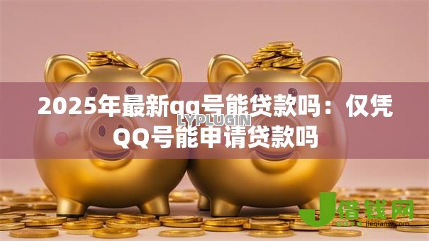 2025年最新qq号能贷款吗:仅凭QQ号能申请贷款吗 2025年最新qq号能贷款吗:仅凭QQ号能申请贷款吗