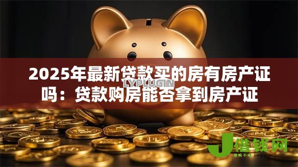 2025年最新贷款买的房有房产证吗:贷款购房能否拿到房产证 2025年最新贷款买的房有房产证吗:贷款购房能否拿到房产证