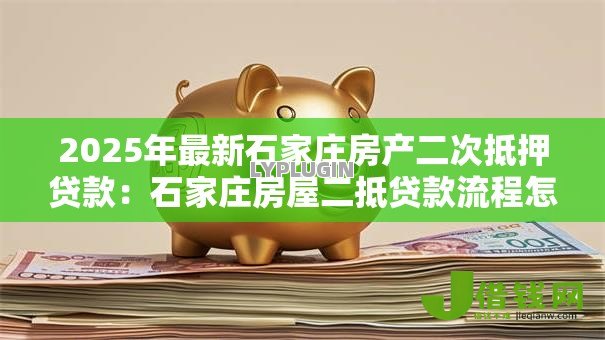 2025年最新石家庄房产二次抵押贷款:石家庄房屋二抵贷款流程怎么走 2025年最新石家庄房产二次抵押贷款:石家庄房屋二抵贷款流程怎么走