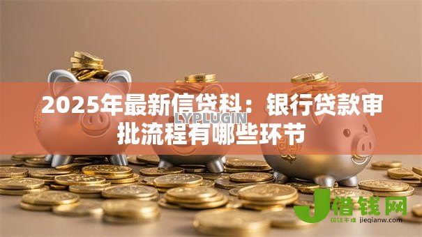 2025年最新信贷科:银行贷款审批流程有哪些环节 2025年最新信贷科:银行贷款审批流程有哪些环节