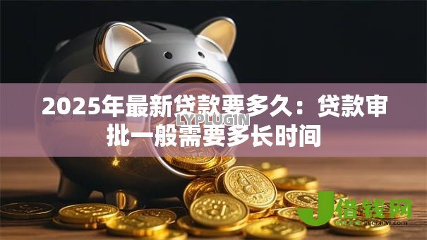 2025年最新贷款要多久：贷款审批一般需要多长时间