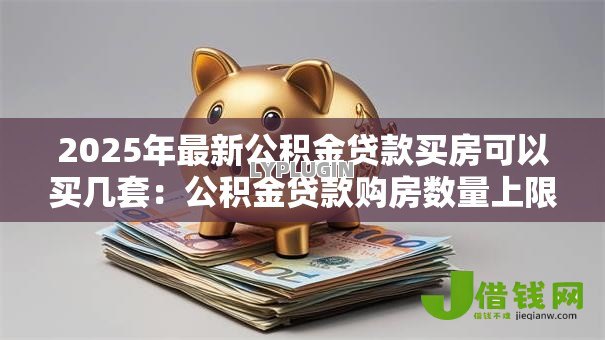 2025年最新公积金贷款买房可以买几套:公积金贷款购房数量上限是多少 2025年最新公积金贷款买房可以买几套:公积金贷款购房数量上限是多少