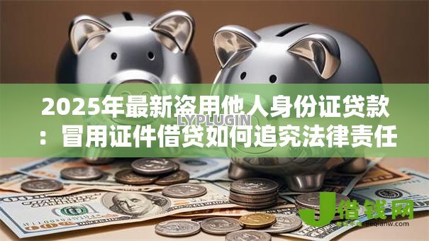 2025年最新盗用他人身份证贷款:冒用证件借贷如何追究法律责任 2025年最新盗用他人身份证贷款:冒用证件借贷如何追究法律责任
