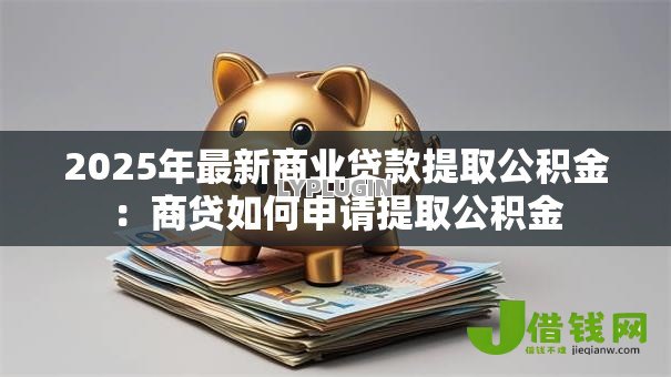 2025年最新商业贷款提取公积金:商贷如何申请提取公积金 2025年最新商业贷款提取公积金:商贷如何申请提取公积金