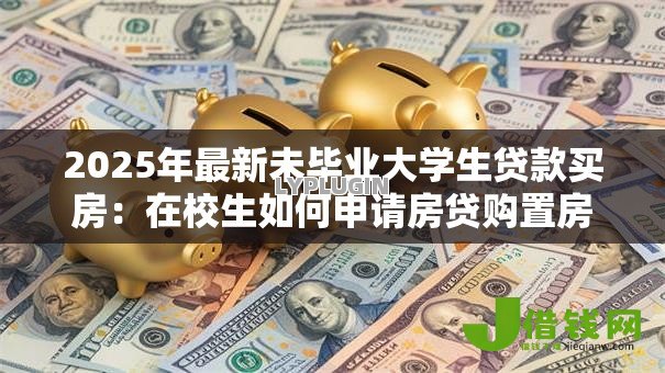2025年最新未毕业大学生贷款买房:在校生如何申请房贷购置房产 2025年最新未毕业大学生贷款买房:在校生如何申请房贷购置房产