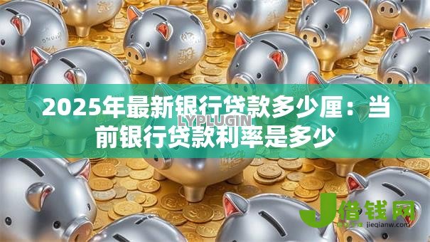 2025年最新银行贷款多少厘:当前银行贷款利率是多少 2025年最新银行贷款多少厘:当前银行贷款利率是多少