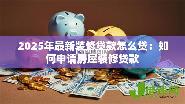 2025年最新装修贷款怎么贷：如何申请房屋装修贷款