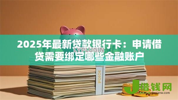 2025年最新贷款银行卡：申请借贷需要绑定哪些金融账户