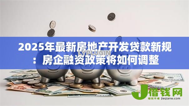 2025年最新房地产开发贷款新规：房企融资政策将如何调整