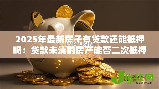 2025年最新房子有贷款还能抵押吗:贷款未清的房产能否二次抵押 2025年最新房子有贷款还能抵押吗:贷款未清的房产能否二次抵押