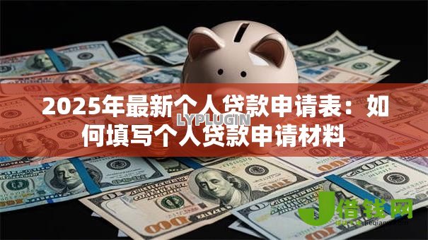 2025年最新个人贷款申请表：如何填写个人贷款申请材料