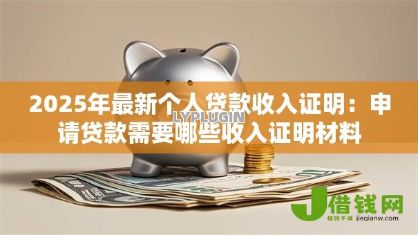 2025年最新个人贷款收入证明:申请贷款需要哪些收入证明材料 2025年最新个人贷款收入证明:申请贷款需要哪些收入证明材料