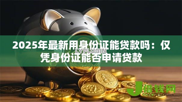 2025年最新用身份证能贷款吗:仅凭身份证能否申请贷款 2025年最新用身份证能贷款吗:仅凭身份证能否申请贷款