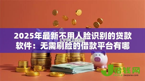 2025年最新不用人脸识别的贷款软件：无需刷脸的借款平台有哪些