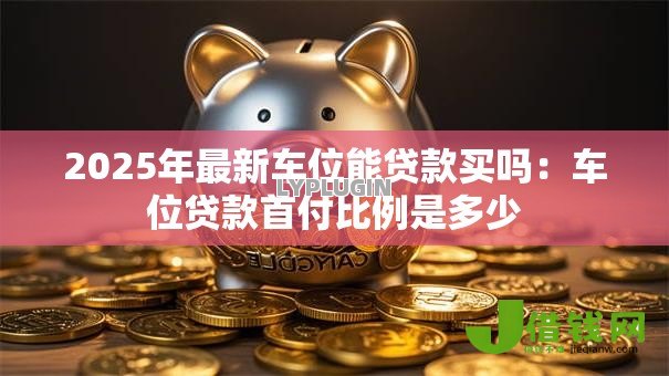 2025年最新车位能贷款买吗:车位贷款首付比例是多少 2025年最新车位能贷款买吗:车位贷款首付比例是多少