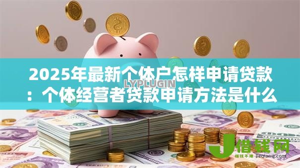 2025年最新个体户怎样申请贷款:个体经营者贷款申请方法是什么 2025年最新个体户怎样申请贷款:个体经营者贷款申请方法是什么