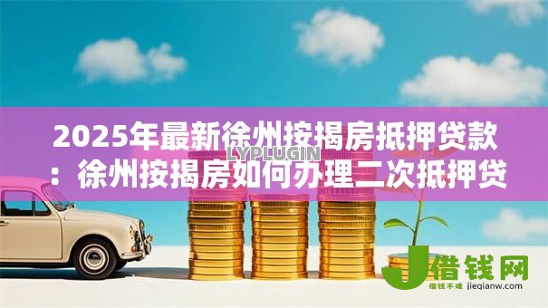 2025年最新徐州按揭房抵押贷款：徐州按揭房如何办理二次抵押贷款