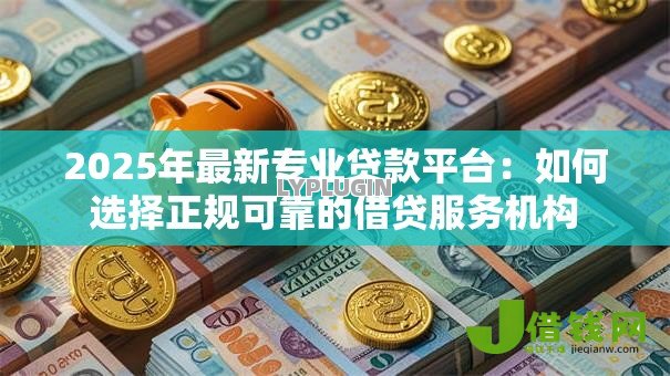 2025年最新专业贷款平台：如何选择正规可靠的借贷服务机构
