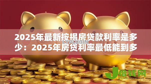 2025年最新按揭房贷款利率是多少：2025年房贷利率最低能到多少
