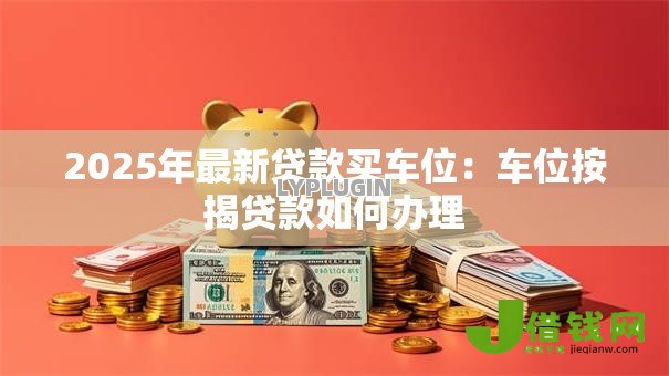 2025年最新贷款买车位：车位按揭贷款如何办理