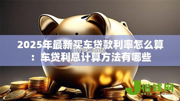 2025年最新买车贷款利率怎么算：车贷利息计算方法有哪些