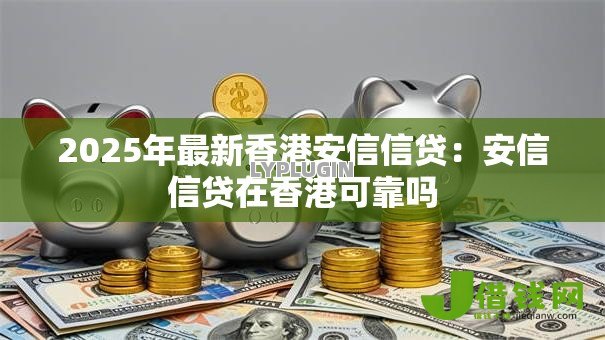 2025年最新香港安信信贷:安信信贷在香港可靠吗 2025年最新香港安信信贷:安信信贷在香港可靠吗