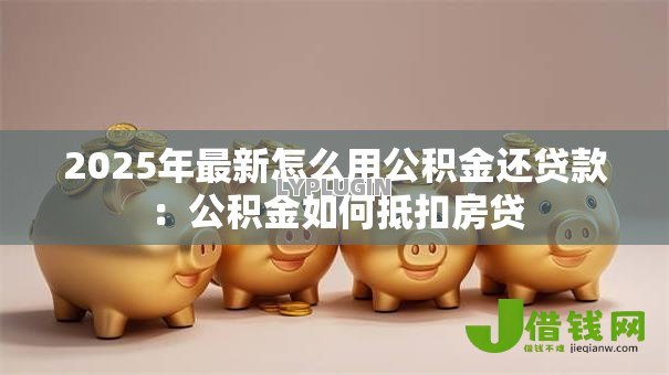 2025年最新怎么用公积金还贷款:公积金如何抵扣房贷 2025年最新怎么用公积金还贷款:公积金如何抵扣房贷