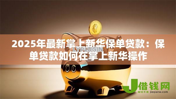 2025年最新掌上新华保单贷款:保单贷款如何在掌上新华操作 2025年最新掌上新华保单贷款:保单贷款如何在掌上新华操作