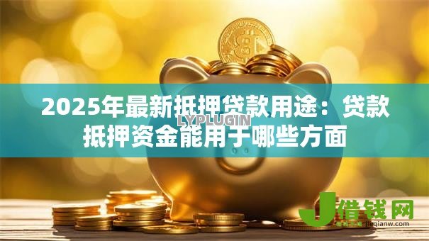 2025年最新抵押贷款用途:贷款抵押资金能用于哪些方面 2025年最新抵押贷款用途:贷款抵押资金能用于哪些方面