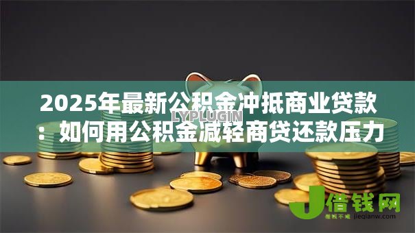 2025年最新公积金冲抵商业贷款：如何用公积金减轻商贷还款压力