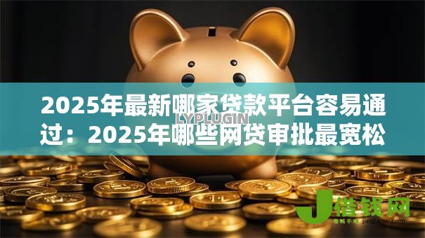 2025年最新哪家贷款平台容易通过：2025年哪些网贷审批最宽松
