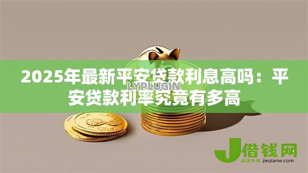 2025年最新平安贷款利息高吗:平安贷款利率究竟有多高 2025年最新平安贷款利息高吗:平安贷款利率究竟有多高