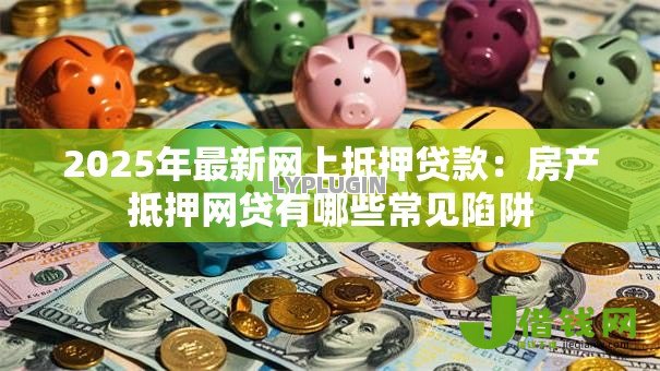 2025年最新网上抵押贷款：房产抵押网贷有哪些常见陷阱